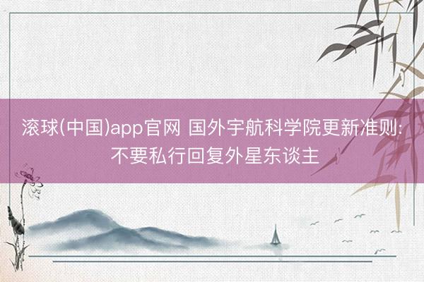 滚球(中国)app官网 国外宇航科学院更新准则: 不要私行回复外星东谈主