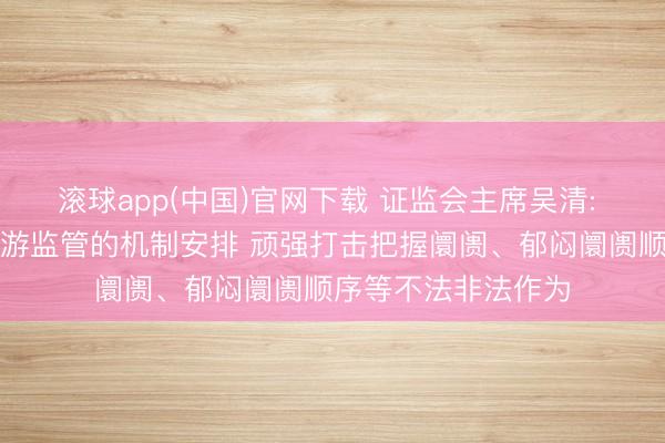 滚球app(中国)官网下载 证监会主席吴清: 握续完善门径化交游监管的机制安排 顽强打击把握阛阓、郁闷阛阓顺序等不法非法作为