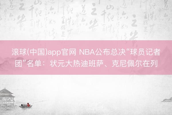 滚球(中国)app官网 NBA公布总决“球员记者团”名单：状元大热迪班萨、克尼佩尔在列
