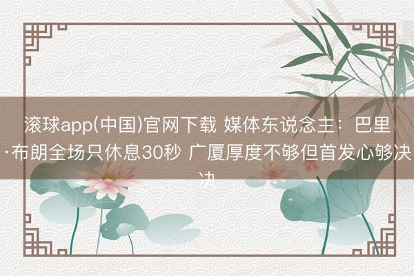 滚球app(中国)官网下载 媒体东说念主:巴里·布朗全场只休息30秒 广厦厚度不够但首发心够决