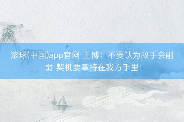滚球(中国)app官网 王博：不要认为敌手会削弱 契机要掌持在我方手里