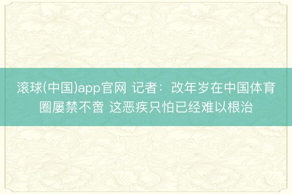 滚球(中国)app官网 记者：改年岁在中国体育圈屡禁不啻 这恶疾只怕已经难以根治