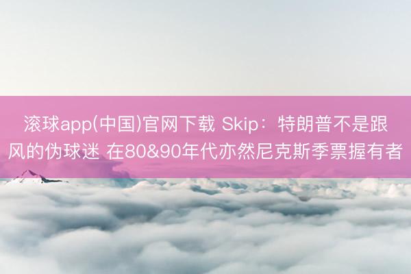 滚球app(中国)官网下载 Skip：特朗普不是跟风的伪球迷 在80&90年代亦然尼克斯季票握有者