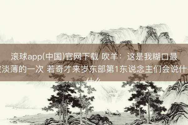 滚球app(中国)官网下载 吹羊：这是我糊口最被淡薄的一次 若奇才来岁东部第1东说念主们会说什么