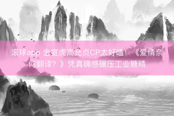 滚球app 金宣虎高允贞CP太好嗑！《爱情奈何翻译？》凭真确感碾压工业糖精