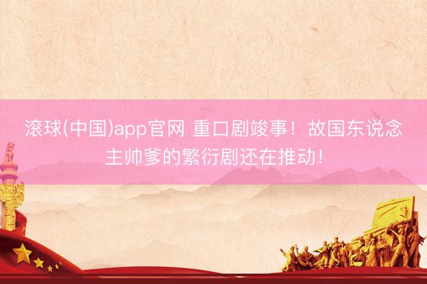滚球(中国)app官网 重口剧竣事！故国东说念主帅爹的繁衍剧还在推动！
