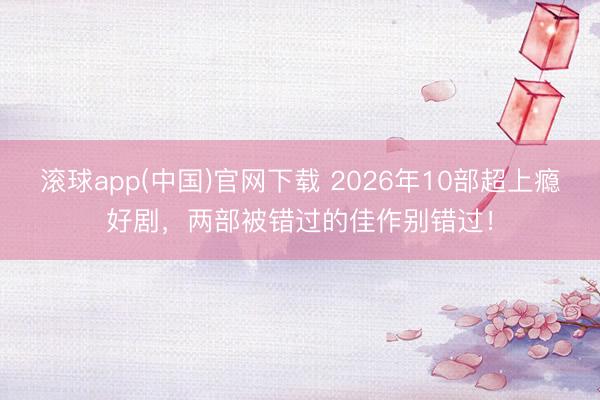 滚球app(中国)官网下载 2026年10部超上瘾好剧，两部被错过的佳作别错过！