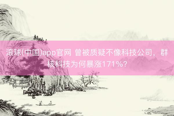 滚球(中国)app官网 曾被质疑不像科技公司，群核科技为何暴涨171%？