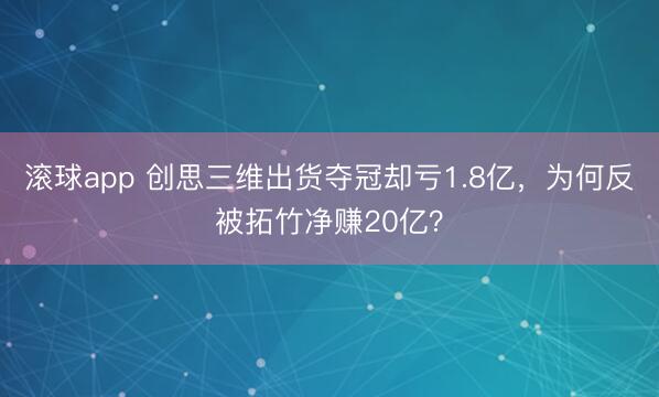 滚球app 创思三维出货夺冠却亏1.8亿，为何反被拓竹净赚20亿？