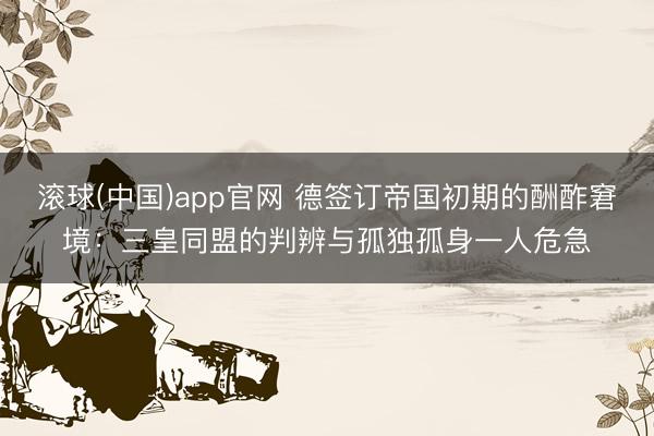 滚球(中国)app官网 德签订帝国初期的酬酢窘境：三皇同盟的判辨与孤独孤身一人危急