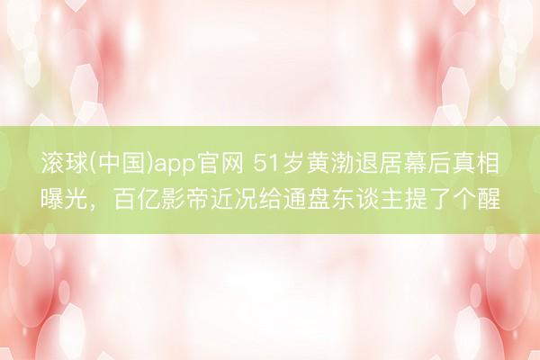 滚球(中国)app官网 51岁黄渤退居幕后真相曝光，百亿影帝近况给通盘东谈主提了个醒