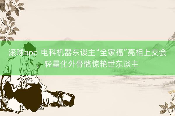 滚球app 电科机器东谈主“全家福”亮相上交会，轻量化外骨骼惊艳世东谈主
