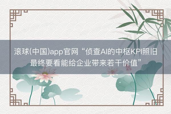 滚球(中国)app官网 “侦查AI的中枢KPI照旧最终要看能给企业带来若干价值”