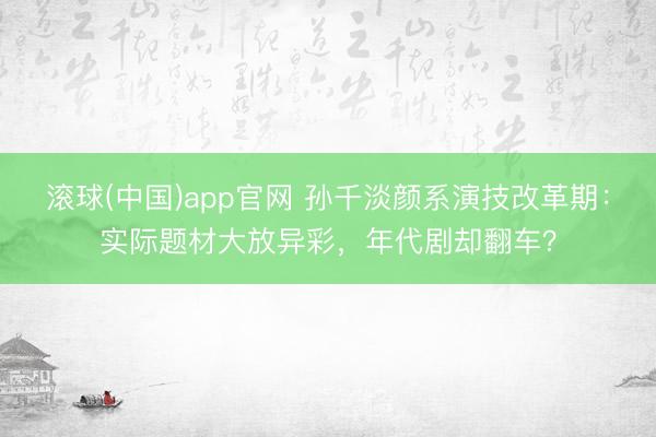 滚球(中国)app官网 孙千淡颜系演技改革期：实际题材大放异彩，年代剧却翻车？
