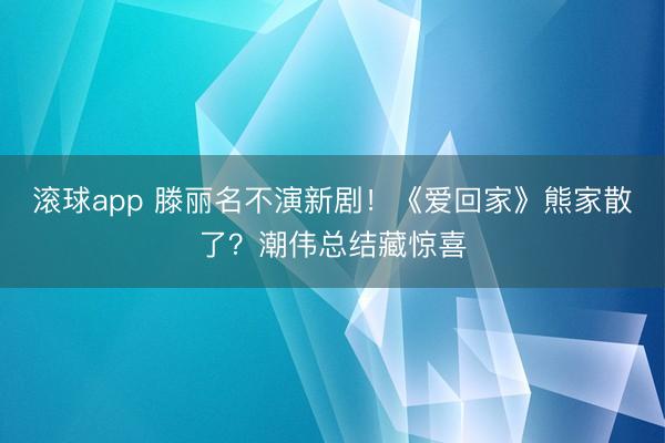 滚球app 滕丽名不演新剧！《爱回家》熊家散了？潮伟总结藏惊喜