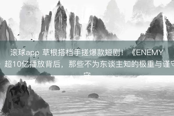 滚球app 草根搭档手搓爆款短剧！《ENEMY》超10亿播放背后，那些不为东谈主知的极重与谨守