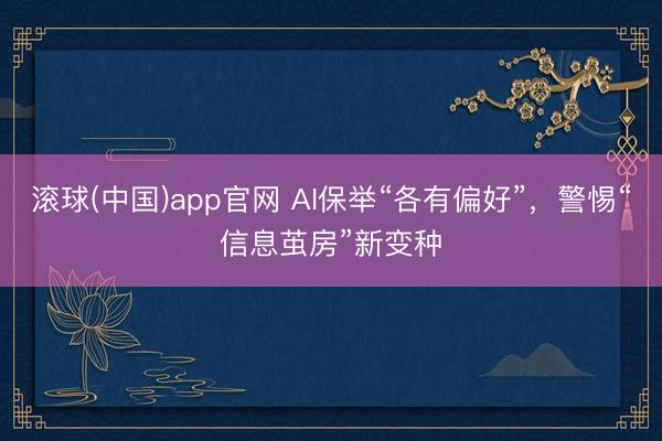 滚球(中国)app官网 AI保举“各有偏好”，警惕“信息茧房”新变种
