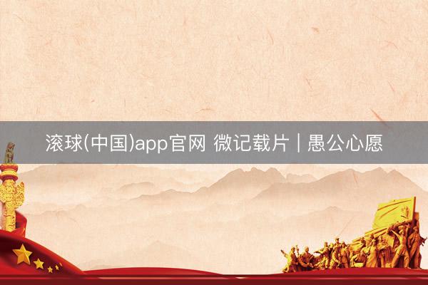 滚球(中国)app官网 微记载片 | 愚公心愿