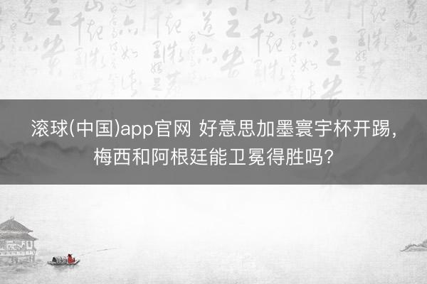 滚球(中国)app官网 好意思加墨寰宇杯开踢，梅西和阿根廷能卫冕得胜吗?