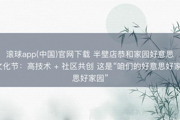 滚球app(中国)官网下载 半壁店恭和家园好意思食文化节：高技术 + 社区共创 这是“咱们的好意思好家园”