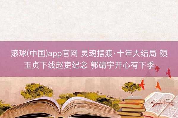 滚球(中国)app官网 灵魂摆渡·十年大结局 颜玉贞下线赵吏纪念 郭靖宇开心有下季