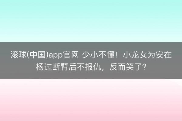 滚球(中国)app官网 少小不懂！小龙女为安在杨过断臂后不报仇，反而笑了？