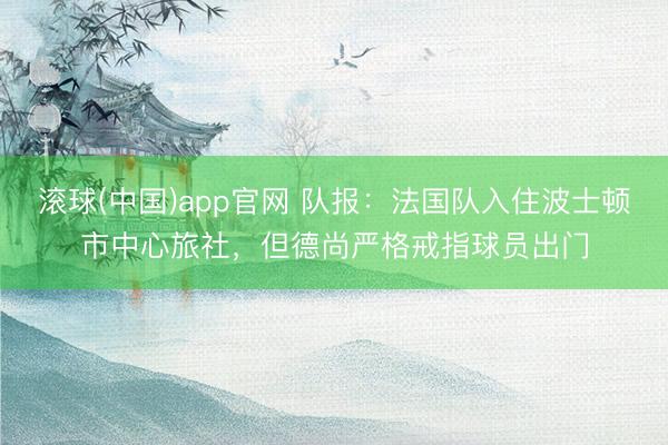 滚球(中国)app官网 队报：法国队入住波士顿市中心旅社，但德尚严格戒指球员出门