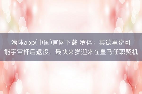 滚球app(中国)官网下载 罗体：莫德里奇可能宇宙杯后退役，最快来岁迎来在皇马任职契机