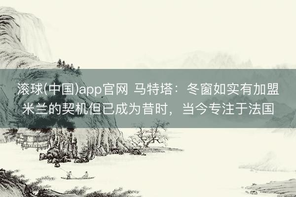 滚球(中国)app官网 马特塔：冬窗如实有加盟米兰的契机但已成为昔时，当今专注于法国
