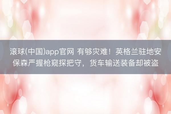 滚球(中国)app官网 有够灾难！英格兰驻地安保森严握枪窥探把守，货车输送装备却被盗
