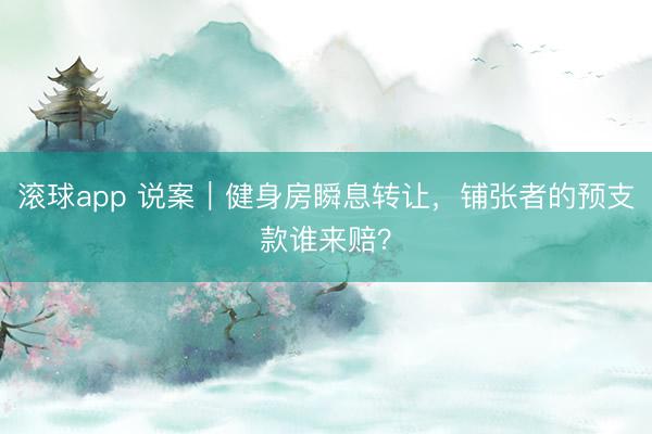 滚球app 说案｜健身房瞬息转让，铺张者的预支款谁来赔？