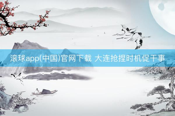 滚球app(中国)官网下载 大连抢捏时机促干事