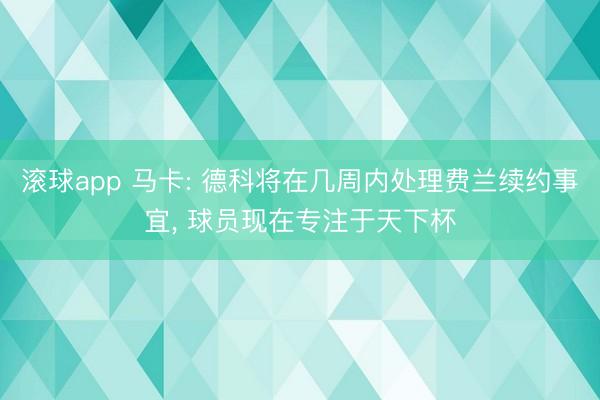 滚球app 马卡: 德科将在几周内处理费兰续约事宜, 球员现在专注于天下杯