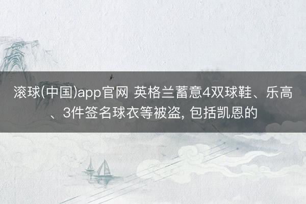 滚球(中国)app官网 英格兰蓄意4双球鞋、乐高、3件签名球衣等被盗, 包括凯恩的