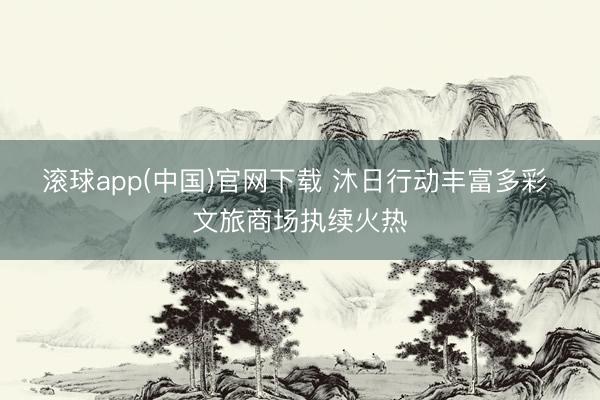 滚球app(中国)官网下载 沐日行动丰富多彩 文旅商场执续火热