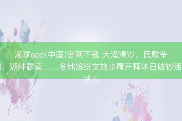滚球app(中国)官网下载 大漠滑沙、民歌争霸、湖畔露营……各地缤纷文旅步履开释沐日破钞活力