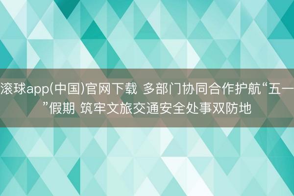 滚球app(中国)官网下载 多部门协同合作护航“五一”假期 筑牢文旅交通安全处事双防地