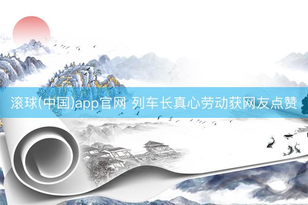 滚球(中国)app官网 列车长真心劳动获网友点赞