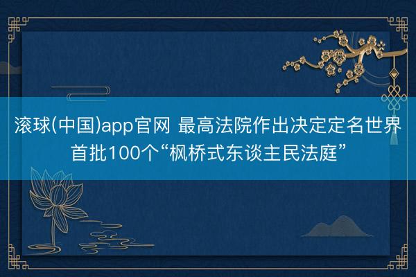滚球(中国)app官网 最高法院作出决定定名世界首批100个“枫桥式东谈主民法庭”