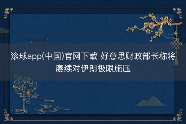 滚球app(中国)官网下载 好意思财政部长称将赓续对伊朗极限施压
