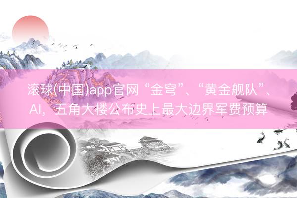滚球(中国)app官网 “金穹”、“黄金舰队”、AI,五角大楼公布史上最大边界军费预算