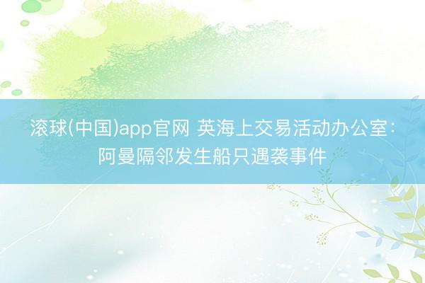 滚球(中国)app官网 英海上交易活动办公室：阿曼隔邻发生船只遇袭事件