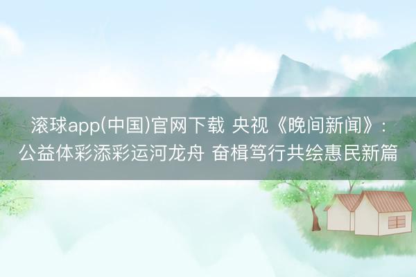 滚球app(中国)官网下载 央视《晚间新闻》:公益体彩添彩运河龙舟 奋楫笃行共绘惠民新篇
