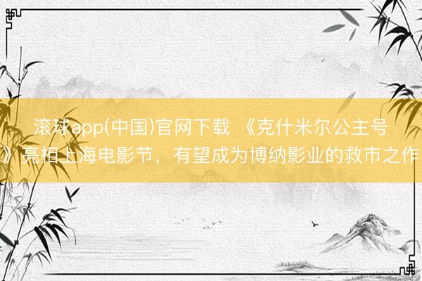 滚球app(中国)官网下载 《克什米尔公主号》亮相上海电影节，有望成为博纳影业的救市之作