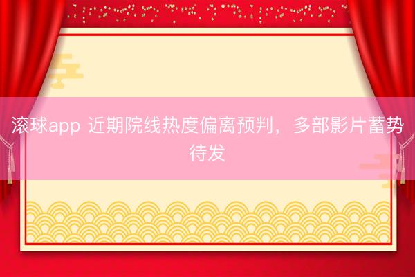 滚球app 近期院线热度偏离预判，多部影片蓄势待发