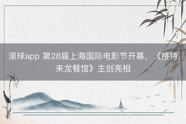 滚球app 第28届上海国际电影节开幕，《接待来龙餐馆》主创亮相