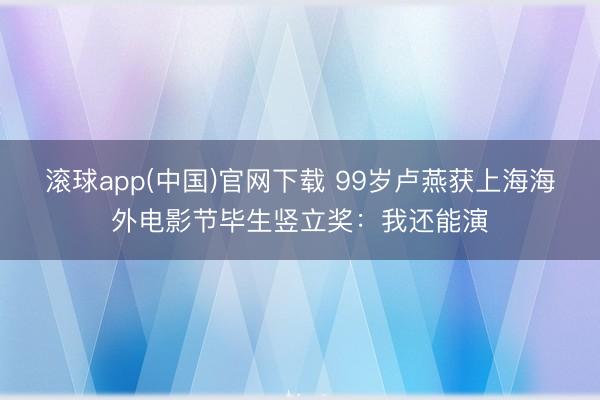 滚球app(中国)官网下载 99岁卢燕获上海海外电影节毕生竖立奖:我还能演