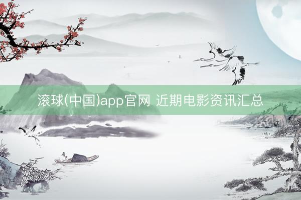 滚球(中国)app官网 近期电影资讯汇总