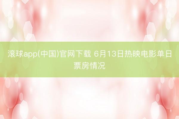 滚球app(中国)官网下载 6月13日热映电影单日票房情况