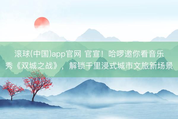 滚球(中国)app官网 官宣！哈啰邀你看音乐秀《双城之战》，解锁千里浸式城市文旅新场景